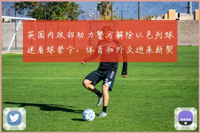 英国内政部助力警方解除以色列球迷看球禁令，体育和外交迎来新契机