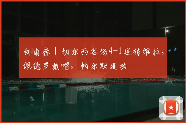 剑南春｜切尔西客场4-1逆转维拉，佩德罗戴帽，帕尔默建功