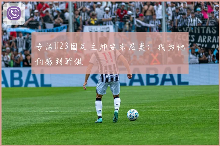 专访U23国足主帅安东尼奥：我为他们感到骄傲