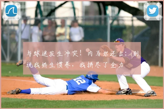 与球迷发生冲突！内马尔还击：别说我娇生惯养，我拼尽了全力