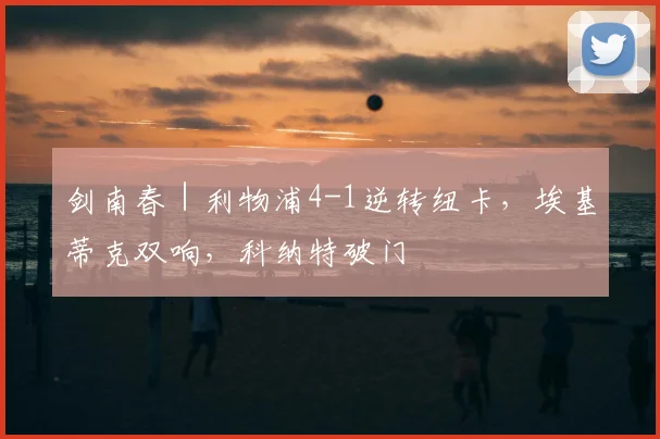 剑南春｜利物浦4-1逆转纽卡，埃基蒂克双响，科纳特破门