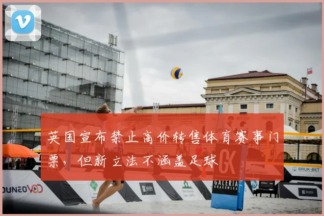 英国宣布禁止高价转售体育赛事门票，但新立法不涵盖足球
