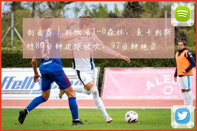 剑南春｜利物浦1-0森林，麦卡利斯特89分钟进球被吹，97分钟绝杀