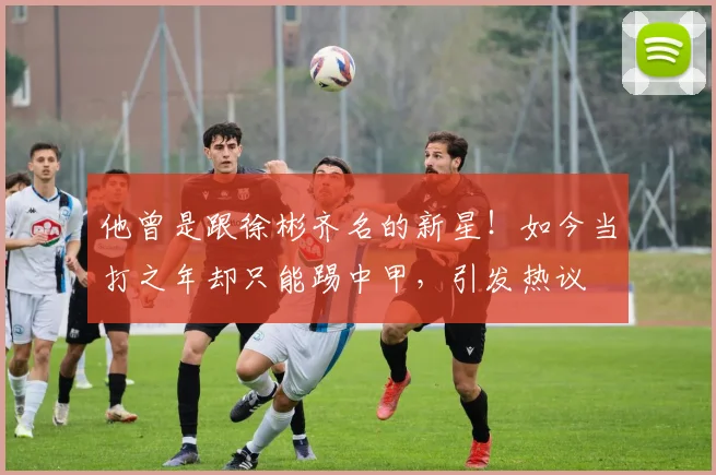 他曾是跟徐彬齐名的新星！如今当打之年却只能踢中甲，引发热议