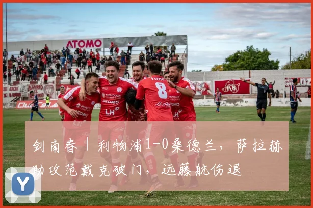 剑南春｜利物浦1-0桑德兰，萨拉赫助攻范戴克破门，远藤航伤退