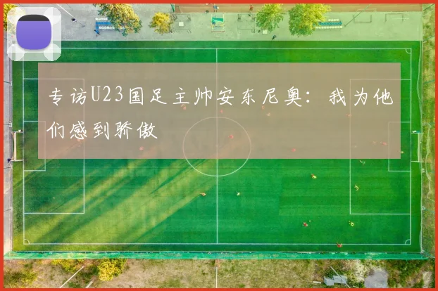 专访U23国足主帅安东尼奥：我为他们感到骄傲