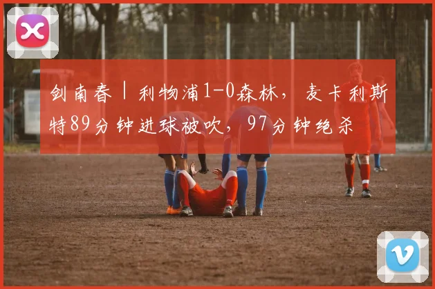 剑南春｜利物浦1-0森林，麦卡利斯特89分钟进球被吹，97分钟绝杀