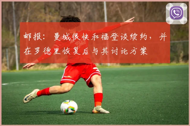 邮报：曼城很快和福登谈续约，并在罗德里恢复后与其讨论方案