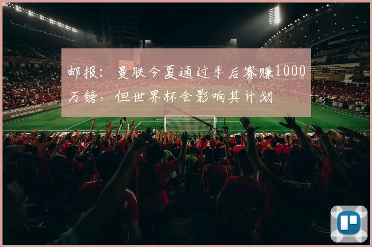 邮报：曼联今夏通过季后赛赚1000万镑，但世界杯会影响其计划