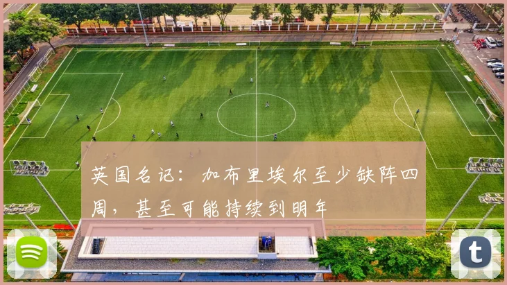 英国名记：加布里埃尔至少缺阵四周，甚至可能持续到明年