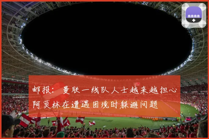 邮报：曼联一线队人士越来越担心阿莫林在遭遇困境时躲避问题