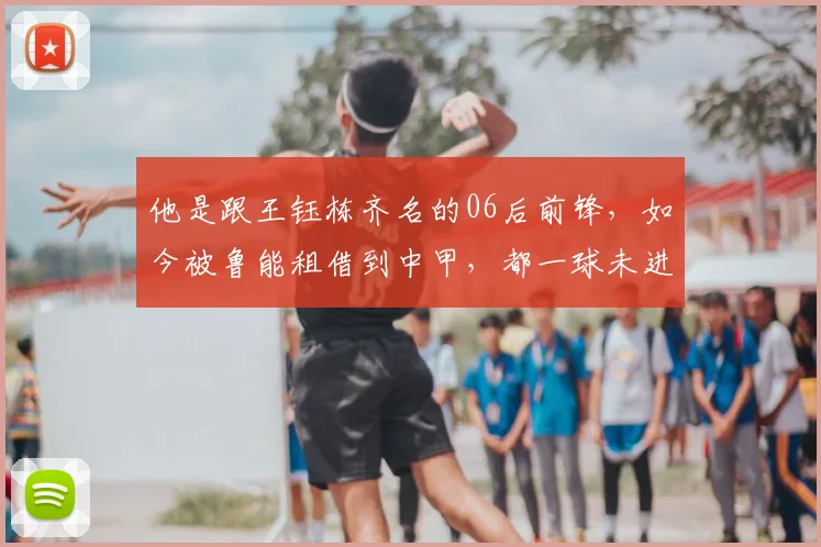 他是跟王钰栋齐名的06后前锋，如今被鲁能租借到中甲，都一球未进